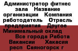 Администратор фитнес зала › Название организации ­ Компания-работодатель › Отрасль предприятия ­ Другое › Минимальный оклад ­ 23 000 - Все города Работа » Вакансии   . Хакасия респ.,Саяногорск г.